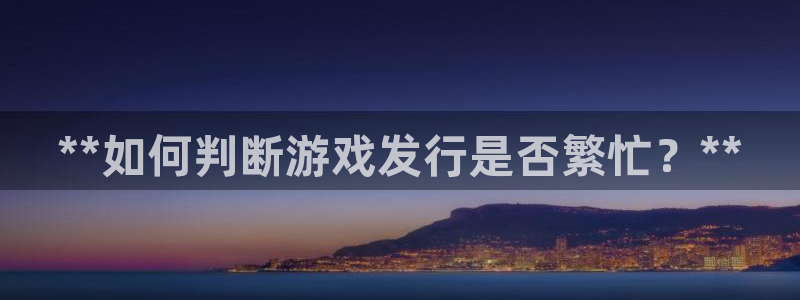 新宝gg创造奇迹客服：**如何判断游戏发行是否繁忙？**