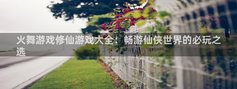 新宝gg—创造奇迹登录1956：火舞游戏修仙游戏大全：畅游仙侠世界的必玩之
选