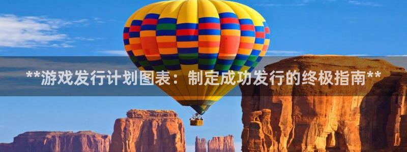 新宝gg官网客户端下载：**游戏发行计划图表：制定成功发行的终极指南**