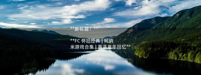 新宝GG平台开户：**新标题：**

**FC 怀旧经典 | 柯纳
米游戏合集 | 重温童年回忆**