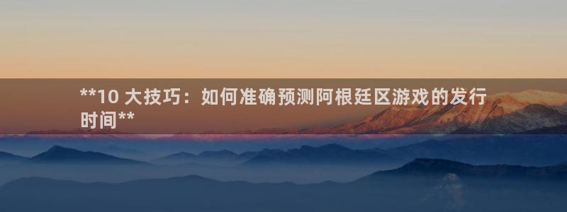 新宝gg一创造奇迹登：**10 大技巧：如何准确预测阿根廷区游戏的发行
时间**