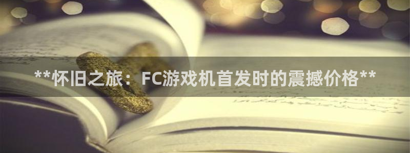 新宝gg―创造奇迹登录平台：**怀旧之旅：FC游戏机首发时的震撼价格**