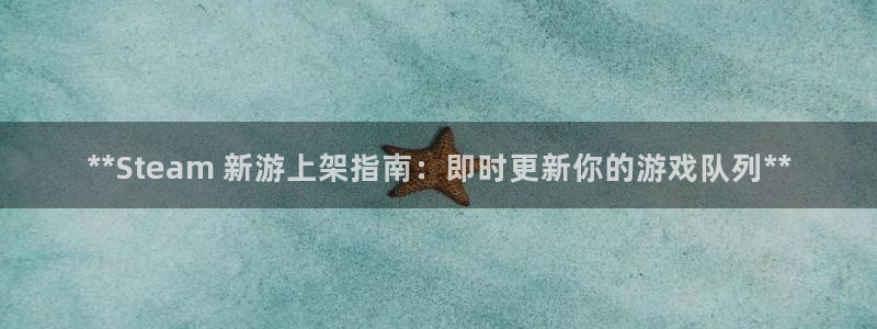 新宝gg黑钱怎么办：**Steam 新游上架指南：即时更新你的游戏队列**