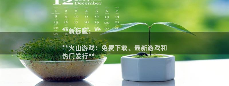 新宝gg创造奇迹登录入口：**新标题：**

**火山游戏：免费下载、最新游戏和
热门发行**