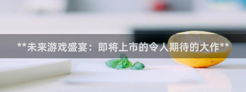 新宝gg创造奇迹怎么登录不上去：**未来游戏盛宴：即将上市的令人期待的大作**