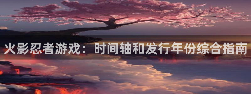 新宝gg创奇迹登录注册：火影忍者游戏：时间轴和发行年份综合指南