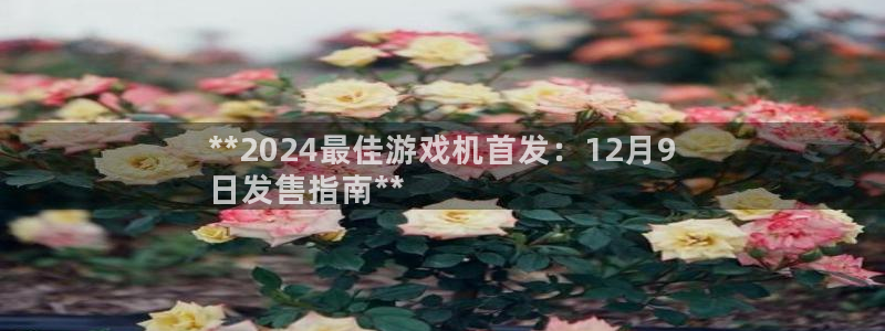 新宝GG创造奇迹客服怎么联系：**2024最佳游戏机首发：12月9
日发售指南**