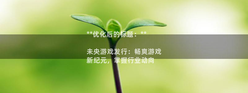 新宝gg—创造奇迹登录注册：**优化后的标题：**

未央游戏发行：畅爽游戏
新纪元，掌握行业动向