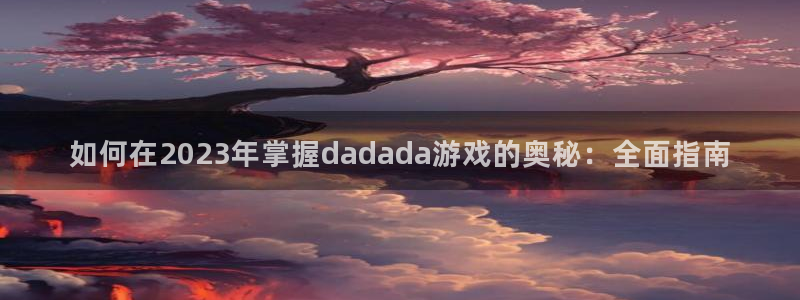 新宝gg—创造奇迹代理注册：如何在2023年掌握dadada游戏的奥秘：全面指南