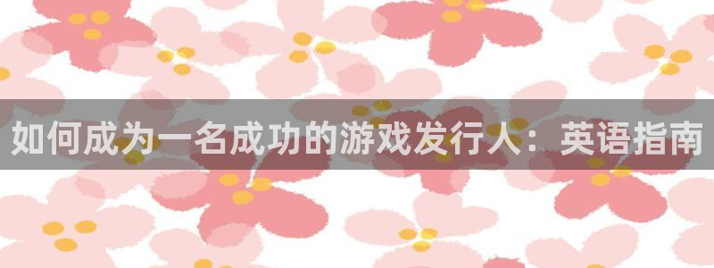 新宝gg一注册：如何成为一名成功的游戏发行人：英语指南
