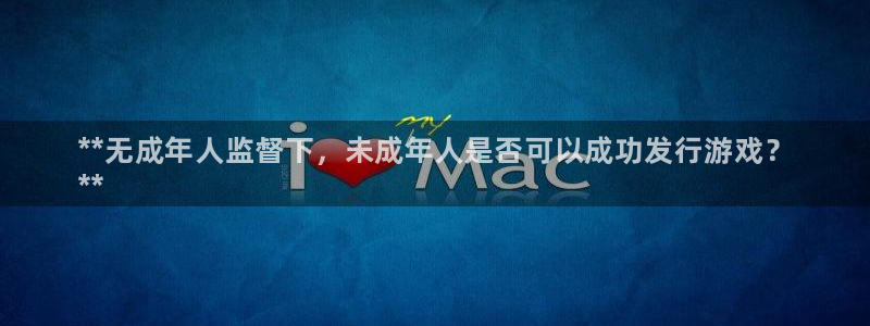 新宝gg创造奇迹登录首页：**无成年人监督下，未成年人是否可以成功发行游戏？
**