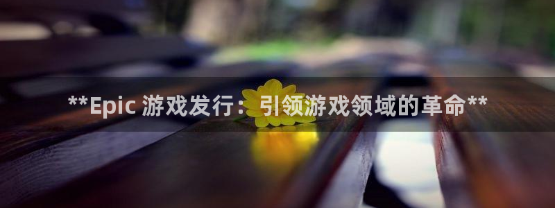 新宝gg售后人工客服电话：**Epic 游戏发行：引领游戏领域的革命**