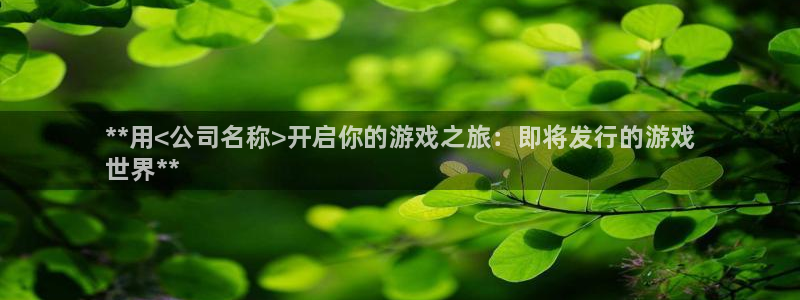 新宝gg创造奇迹客服：**用<公司名称>开启你的游戏之旅：即将发行的游戏
世界**