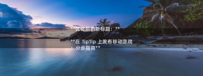 新宝gg上线被抓下线要输钱了会被抓吗：**优化后的新标题：**

**在 TipTip 上发布移动游戏
：分步指南**