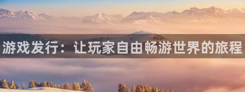 新宝gg6—创造奇迹官方登录：游戏发行：让玩家自由畅游世界的旅程